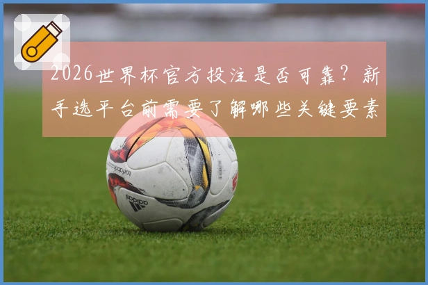 2026世界杯官方投注是否可靠？新手选平台前需要了解哪些关键要素