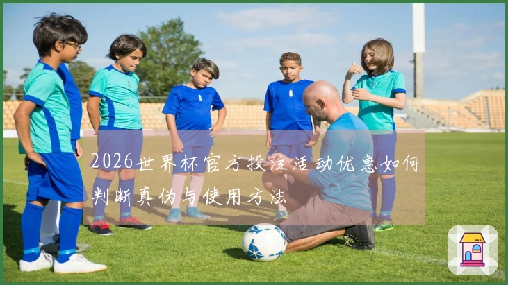 2026世界杯官方投注活动优惠如何判断真伪与使用方法