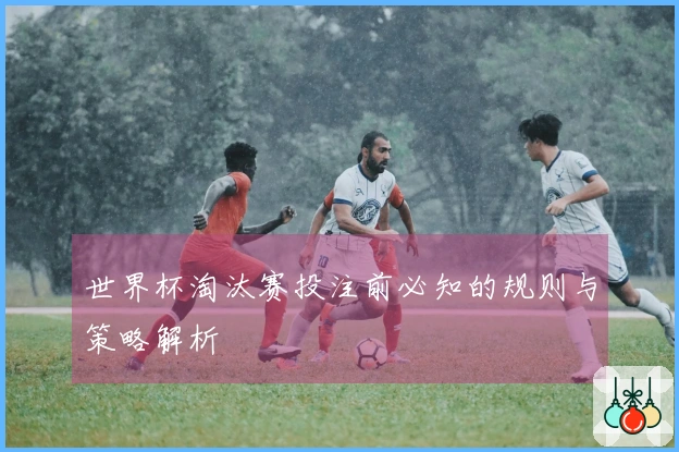 世界杯淘汰赛投注前必知的规则与策略解析