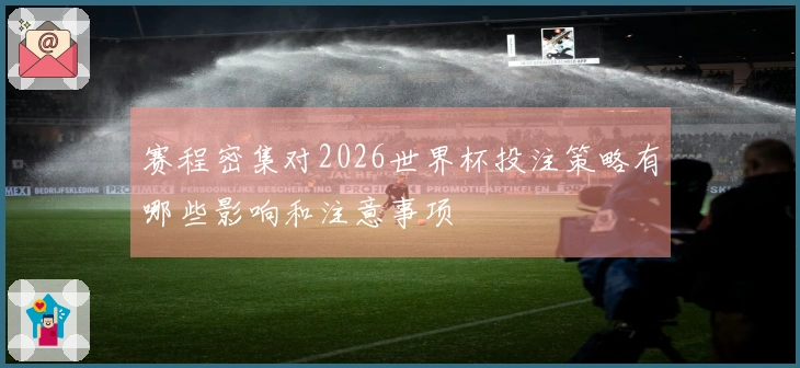 赛程密集对2026世界杯投注策略有哪些影响和注意事项