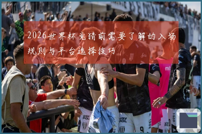 2026世界杯竞猜前需要了解的入场规则与平台选择技巧