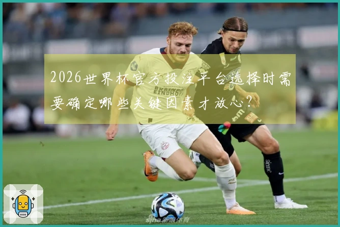 2026世界杯官方投注平台选择时需要确定哪些关键因素才放心？