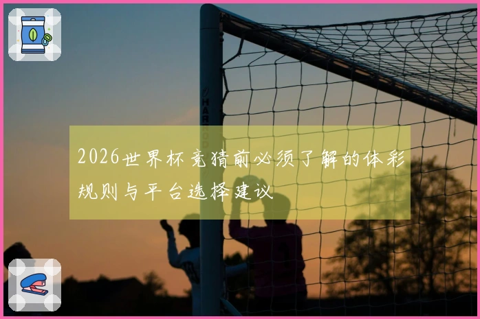 2026世界杯竞猜前必须了解的体彩规则与平台选择建议