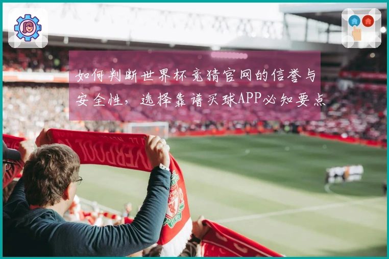 如何判断世界杯竞猜官网的信誉与安全性，选择靠谱买球APP必知要点