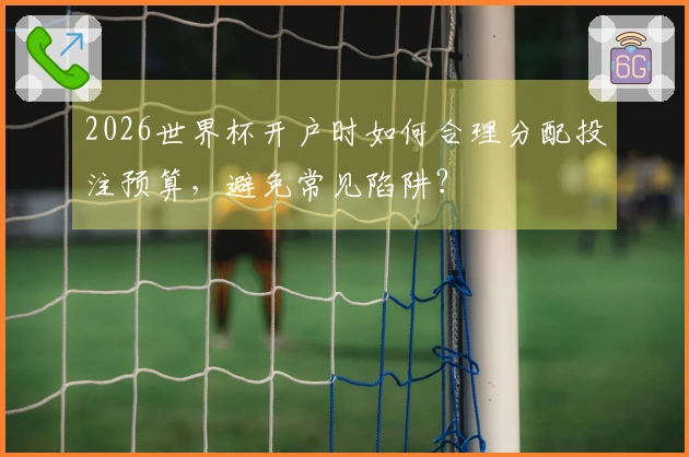 2026世界杯开户时如何合理分配投注预算，避免常见陷阱？
