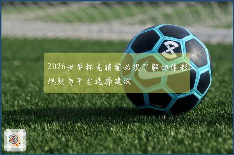 2026世界杯竞猜前必须了解的体彩规则与平台选择建议