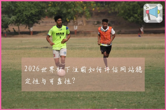 2026世界杯下注前如何评估网站稳定性与可靠性？