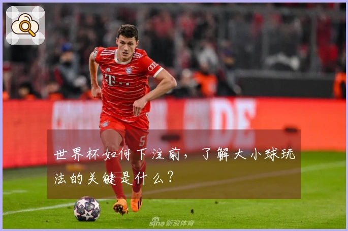 世界杯如何下注前，了解大小球玩法的关键是什么？