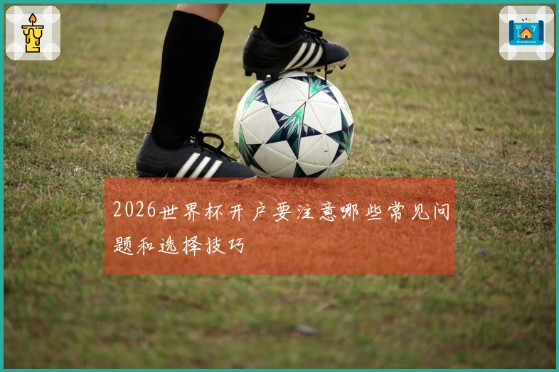 2026世界杯开户要注意哪些常见问题和选择技巧