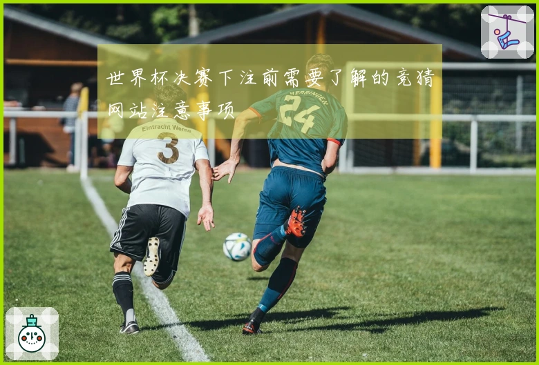 世界杯决赛下注前需要了解的竞猜网站注意事项