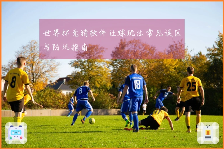 世界杯竞猜软件让球玩法常见误区与防坑指南