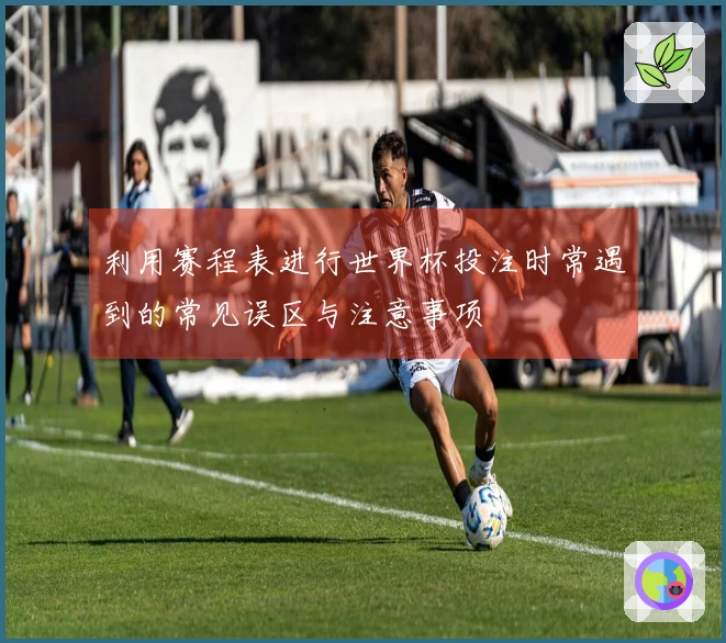 利用赛程表进行世界杯投注时常遇到的常见误区与注意事项