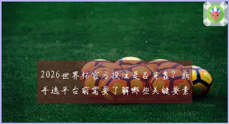 2026世界杯官方投注是否可靠？新手选平台前需要了解哪些关键要素