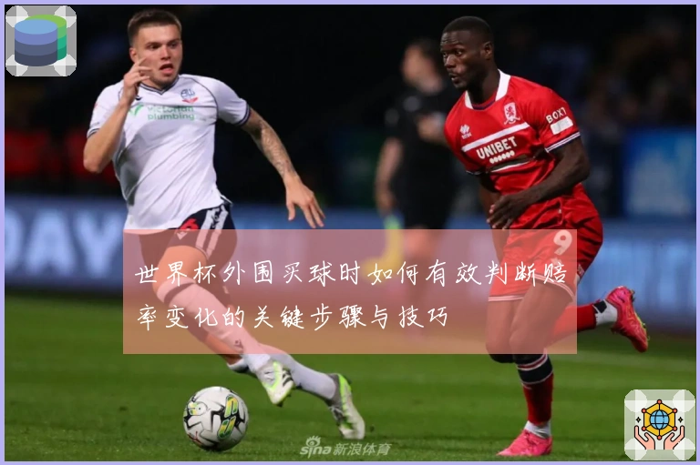 世界杯外围买球时如何有效判断赔率变化的关键步骤与技巧