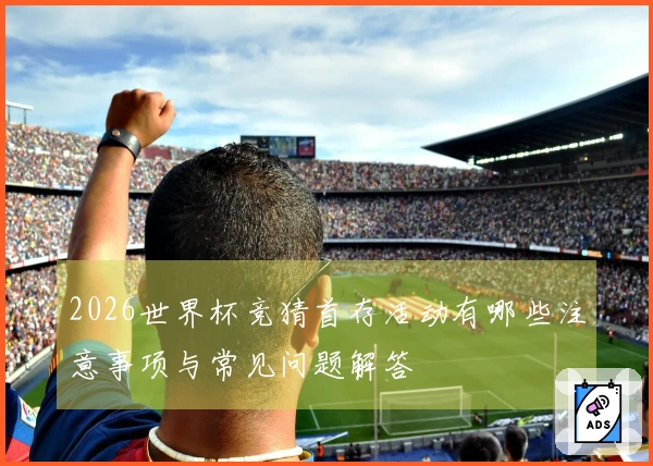 2026世界杯竞猜首存活动有哪些注意事项与常见问题解答