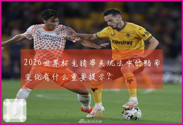 2026世界杯竞猜串关玩法中的赔率变化有什么重要提示？