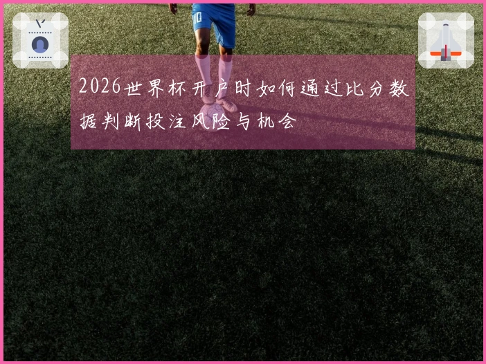 2026世界杯开户时如何通过比分数据判断投注风险与机会