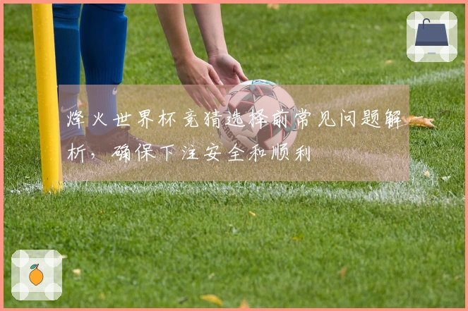 烽火世界杯竞猜选择前常见问题解析，确保下注安全和顺利