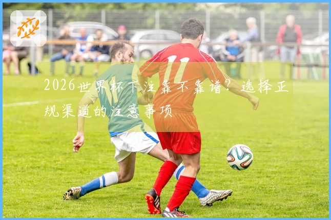 2026世界杯下注靠不靠谱？选择正规渠道的注意事项