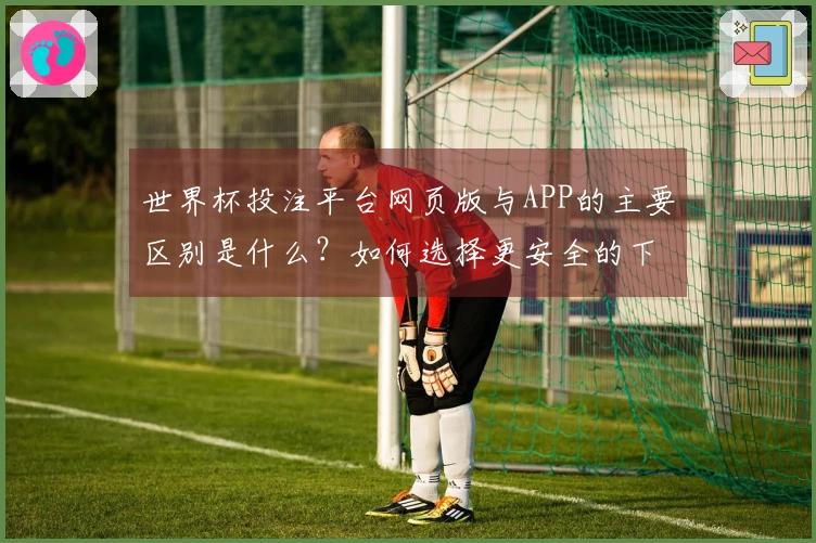 世界杯投注平台网页版与APP的主要区别是什么？如何选择更安全的下注方式？
