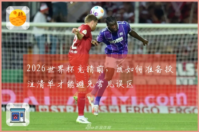 2026世界杯竞猜前，该如何准备投注清单才能避免常见误区