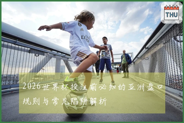 2026世界杯投注前必知的亚洲盘口规则与常见陷阱解析