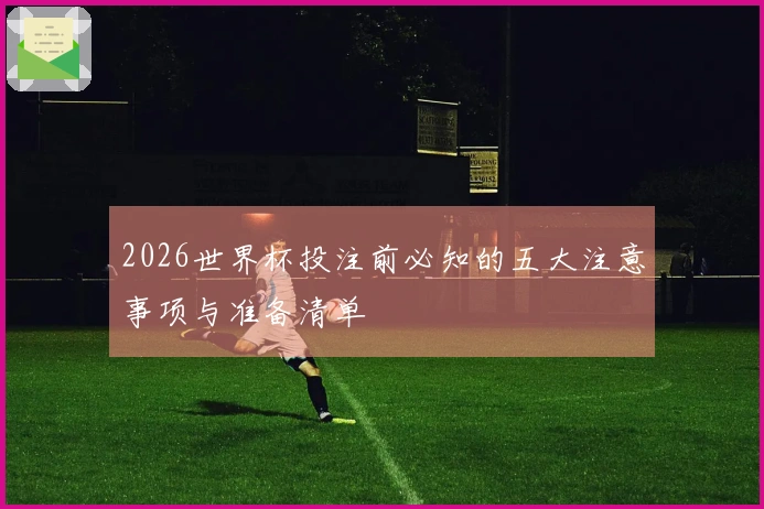 2026世界杯投注前必知的五大注意事项与准备清单