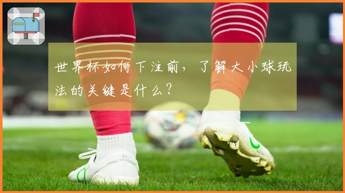 世界杯如何下注前，了解大小球玩法的关键是什么？