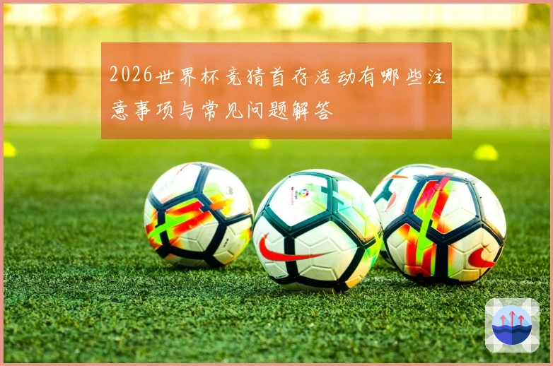 2026世界杯竞猜首存活动有哪些注意事项与常见问题解答