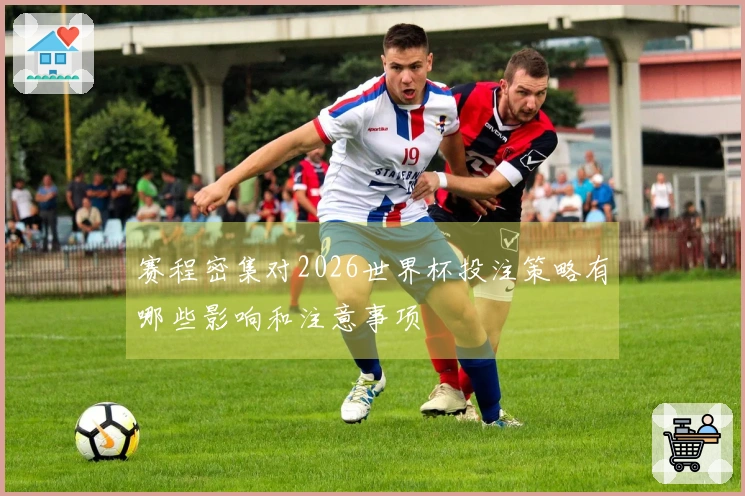 赛程密集对2026世界杯投注策略有哪些影响和注意事项