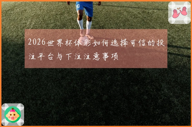 2026世界杯体彩如何选择可信的投注平台与下注注意事项