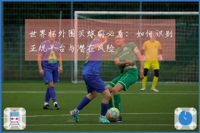 世界杯外围买球前必看：如何识别正规平台与潜在风险