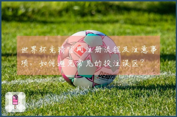 世界杯竞猜官网注册流程及注意事项，如何避免常见的投注误区？