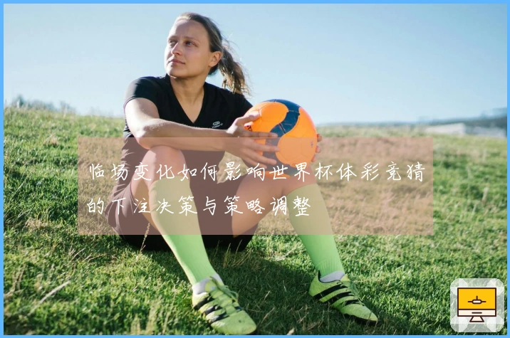 临场变化如何影响世界杯体彩竞猜的下注决策与策略调整