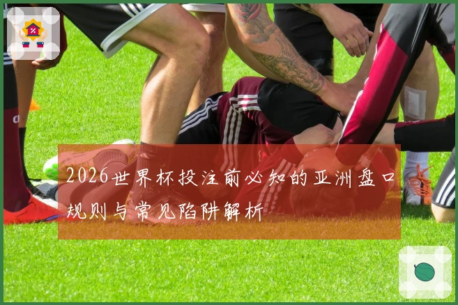 2026世界杯投注前必知的亚洲盘口规则与常见陷阱解析