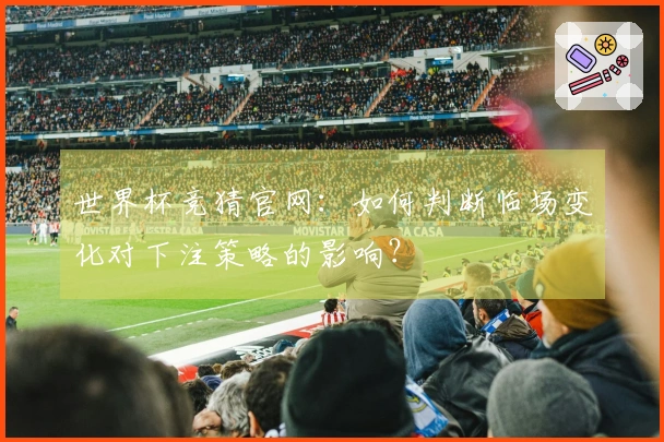 世界杯竞猜官网：如何判断临场变化对下注策略的影响？