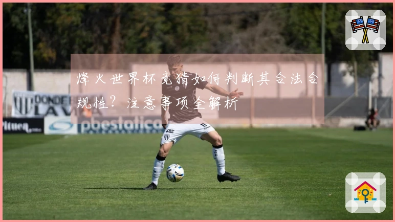 烽火世界杯竞猜如何判断其合法合规性？注意事项全解析