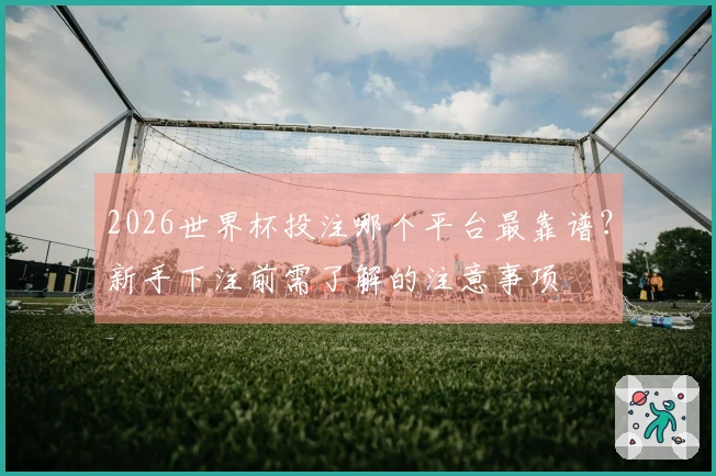 2026世界杯投注哪个平台最靠谱？新手下注前需了解的注意事项
