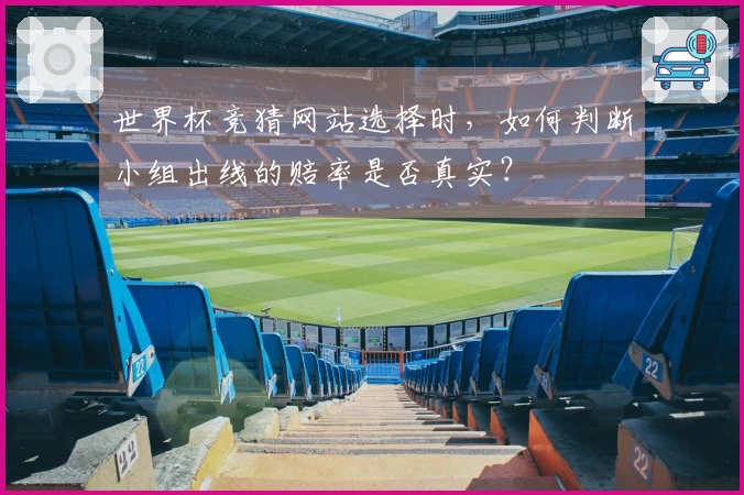 世界杯竞猜网站选择时，如何判断小组出线的赔率是否真实？