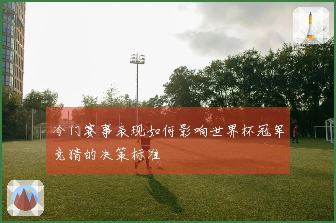 冷门赛事表现如何影响世界杯冠军竞猜的决策标准