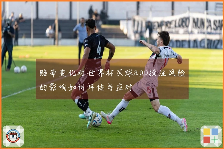 赔率变化对世界杯买球app投注风险的影响如何评估与应对
