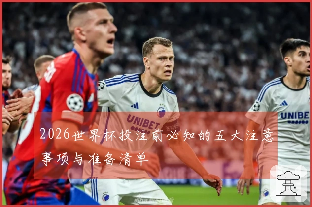 2026世界杯投注前必知的五大注意事项与准备清单