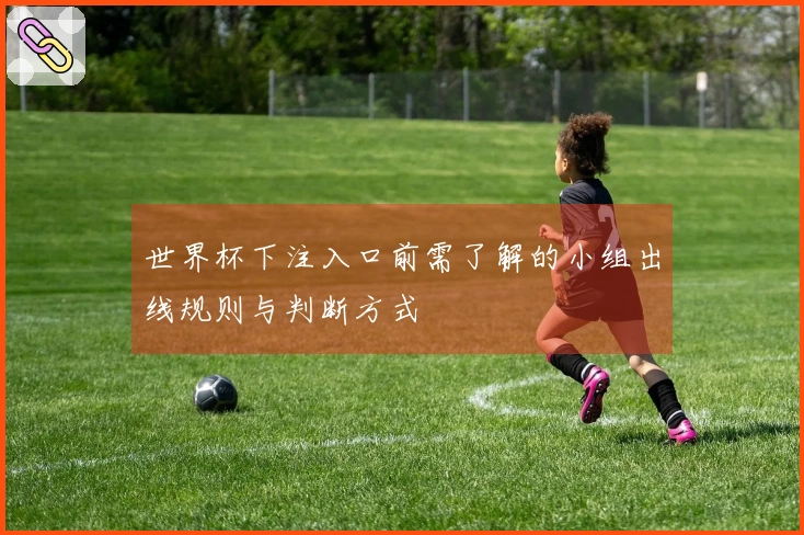 世界杯下注入口前需了解的小组出线规则与判断方式