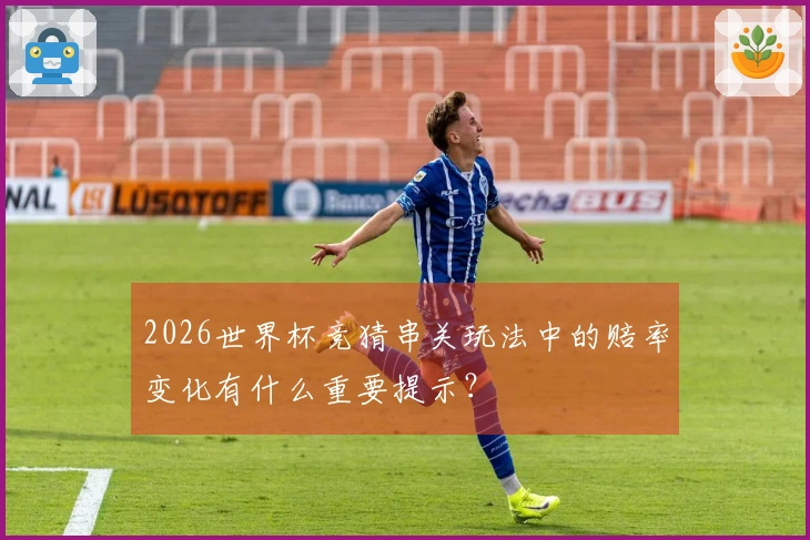 2026世界杯竞猜串关玩法中的赔率变化有什么重要提示？
