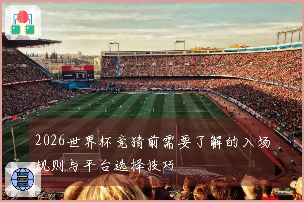 2026世界杯竞猜前需要了解的入场规则与平台选择技巧