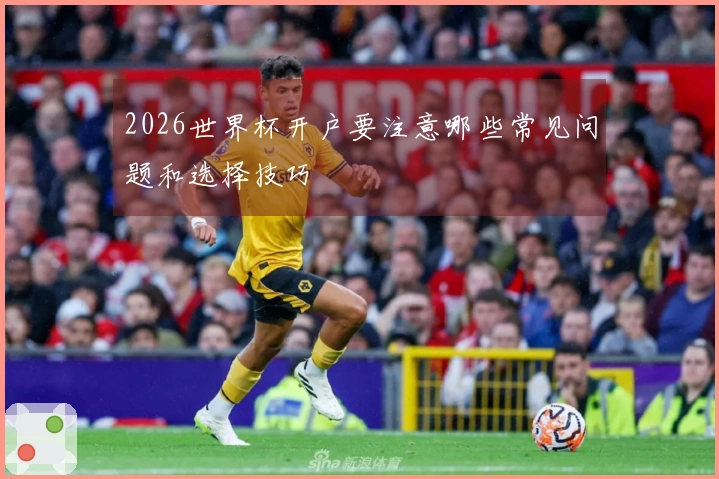 2026世界杯开户要注意哪些常见问题和选择技巧