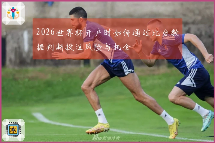 2026世界杯开户时如何通过比分数据判断投注风险与机会