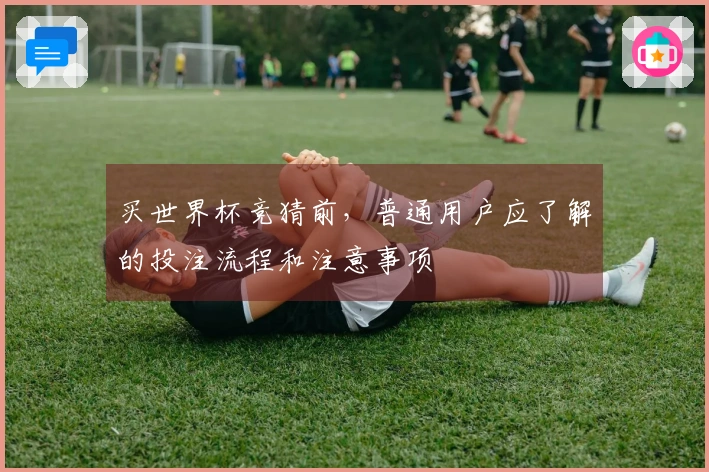 买世界杯竞猜前，普通用户应了解的投注流程和注意事项