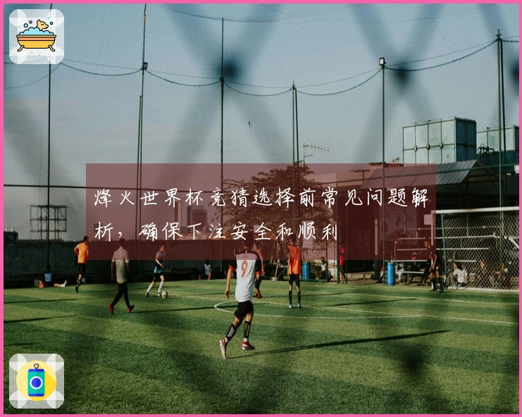 烽火世界杯竞猜选择前常见问题解析，确保下注安全和顺利
