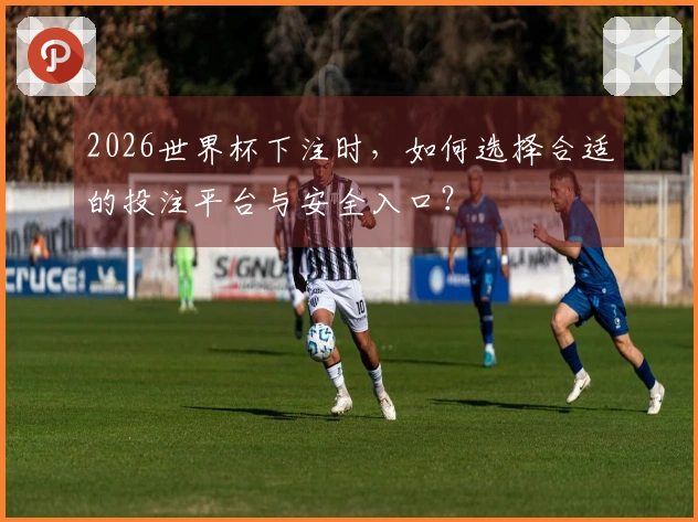 2026世界杯下注时，如何选择合适的投注平台与安全入口？